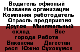 Водитель офисный › Название организации ­ Компания-работодатель › Отрасль предприятия ­ Другое › Минимальный оклад ­ 50 000 - Все города Работа » Вакансии   . Дагестан респ.,Южно-Сухокумск г.